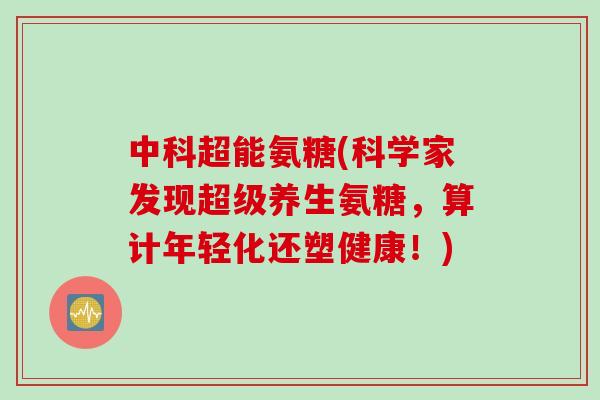 中科超能氨糖(科学家发现超级养生氨糖，算计年轻化还塑健康！)