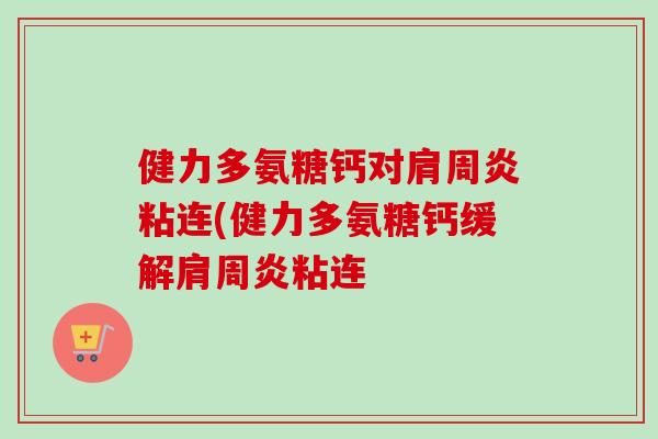 健力多氨糖钙对肩周炎粘连(健力多氨糖钙缓解肩周炎粘连