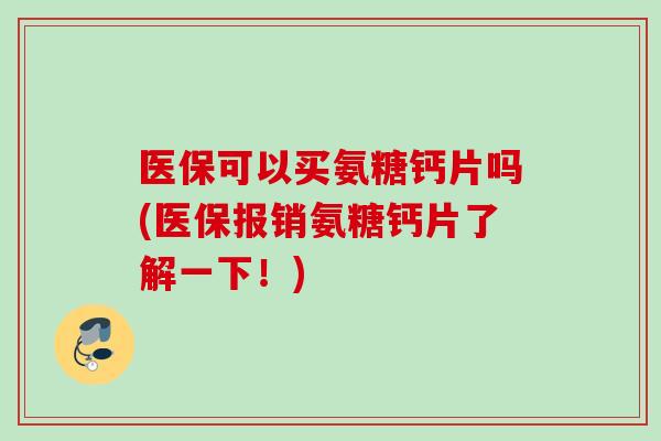 医保可以买氨糖钙片吗(医保报销氨糖钙片了解一下！)