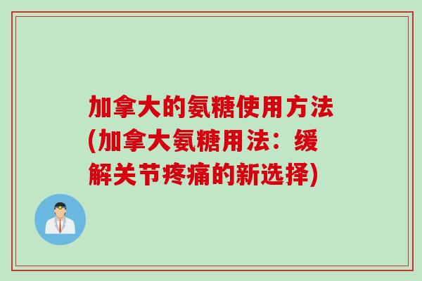 加拿大的氨糖使用方法(加拿大氨糖用法：缓解关节疼痛的新选择)