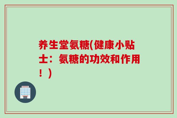 养生堂氨糖(健康小贴士：氨糖的功效和作用！)