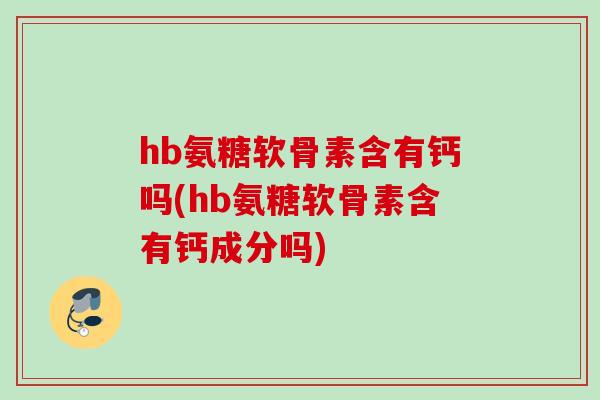hb氨糖软骨素含有钙吗(hb氨糖软骨素含有钙成分吗)