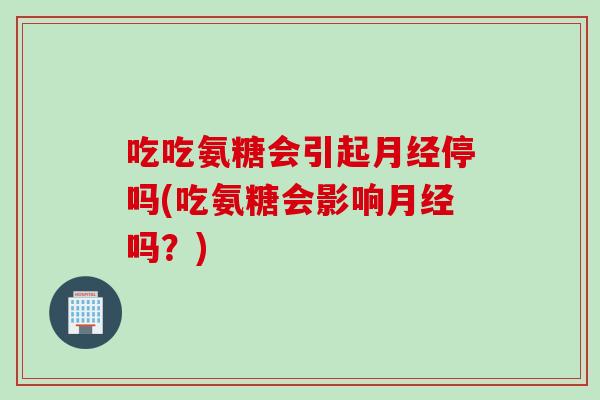 吃吃氨糖会引起月经停吗(吃氨糖会影响月经吗？)