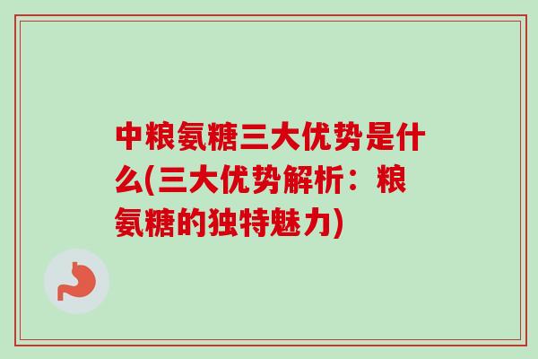 中粮氨糖三大优势是什么(三大优势解析：粮氨糖的独特魅力)