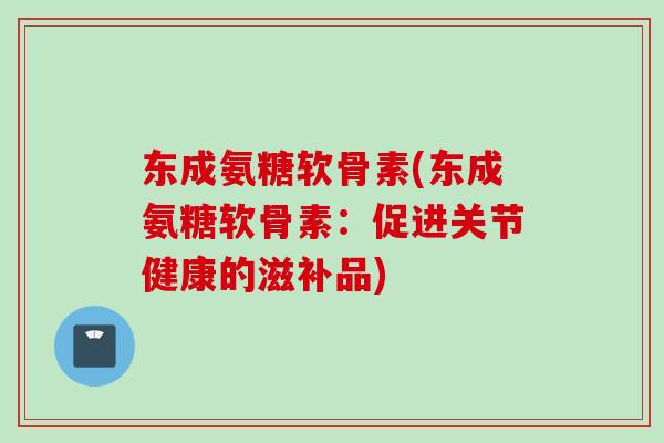 东成氨糖软骨素(东成氨糖软骨素：促进关节健康的滋补品)