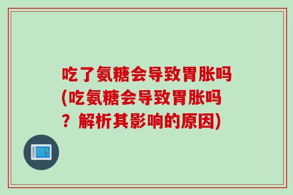吃了氨糖会导致胃胀吗(吃氨糖会导致胃胀吗？解析其影响的原因)