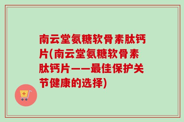 南云堂氨糖软骨素肽钙片(南云堂氨糖软骨素肽钙片——最佳保护关节健康的选择)