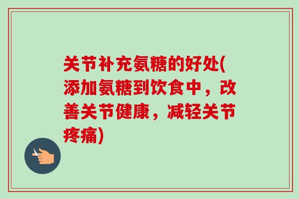 关节补充氨糖的好处(添加氨糖到饮食中，改善关节健康，减轻关节疼痛)