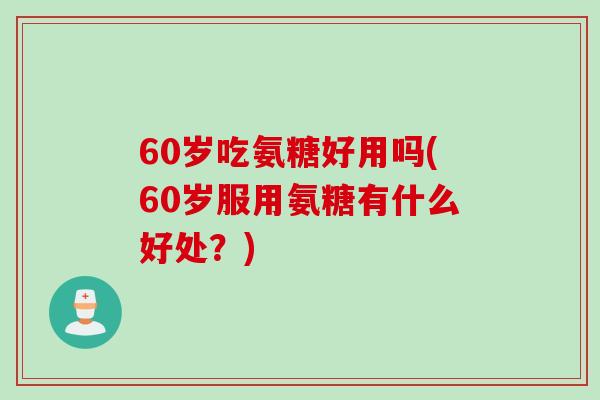 60岁吃氨糖好用吗(60岁服用氨糖有什么好处？)