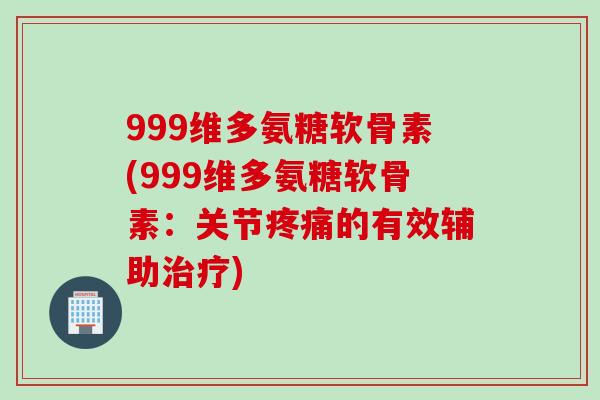 999维多氨糖软骨素(999维多氨糖软骨素：关节疼痛的有效辅助治疗)