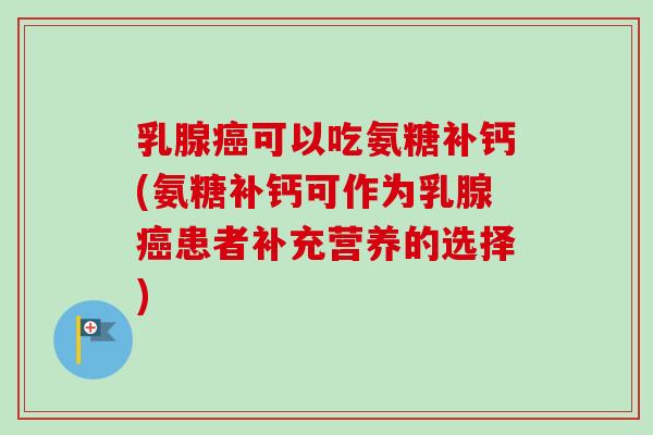 乳腺癌可以吃氨糖补钙(氨糖补钙可作为乳腺癌患者补充营养的选择)