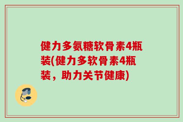 健力多氨糖软骨素4瓶装(健力多软骨素4瓶装，助力关节健康)
