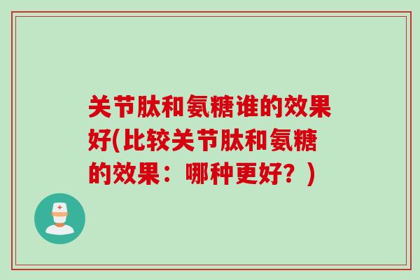 关节肽和氨糖谁的效果好(比较关节肽和氨糖的效果：哪种更好？)