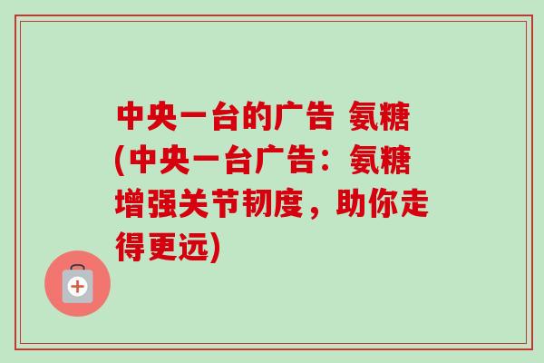 中央一台的广告 氨糖(中央一台广告：氨糖增强关节韧度，助你走得更远)