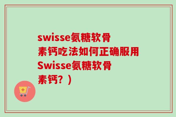 swisse氨糖软骨素钙吃法如何正确服用Swisse氨糖软骨素钙？)
