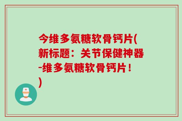 今维多氨糖软骨钙片(新标题：关节保健神器-维多氨糖软骨钙片！)