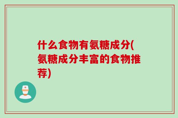 什么食物有氨糖成分(氨糖成分丰富的食物推荐)
