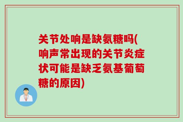 关节处响是缺氨糖吗(响声常出现的关节炎症状可能是缺乏氨基葡萄糖的原因)