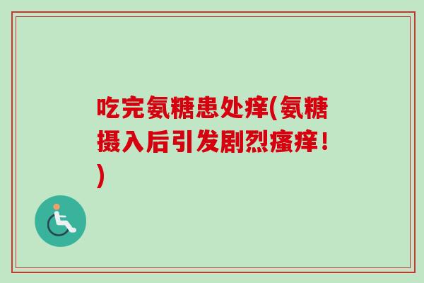 吃完氨糖患处痒(氨糖摄入后引发剧烈瘙痒！)