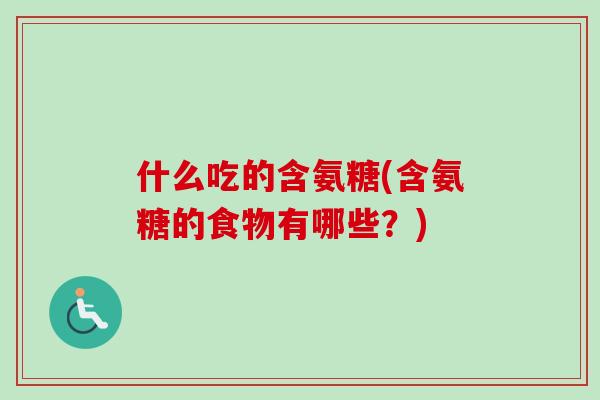 什么吃的含氨糖(含氨糖的食物有哪些？)