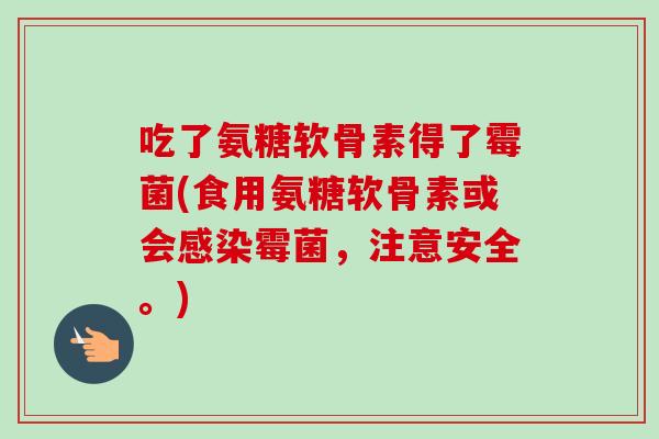 吃了氨糖软骨素得了霉菌(食用氨糖软骨素或会感染霉菌，注意安全。)