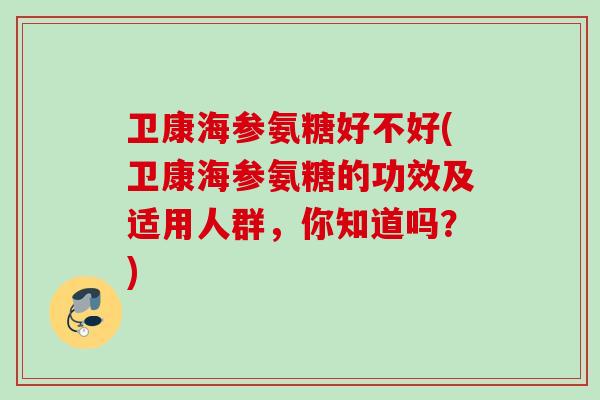 卫康海参氨糖好不好(卫康海参氨糖的功效及适用人群，你知道吗？)
