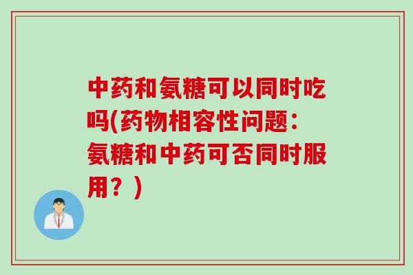 中药和氨糖可以同时吃吗(药物相容性问题：氨糖和中药可否同时服用？)