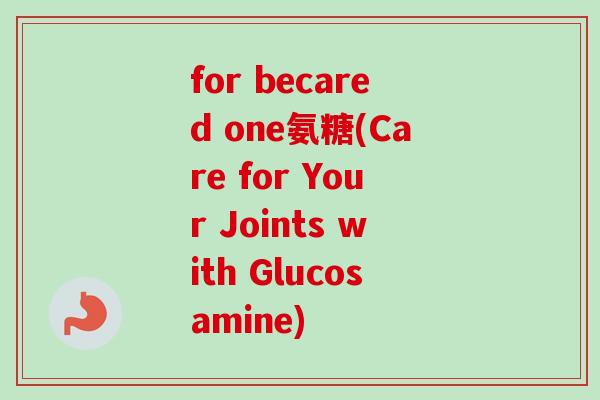 for becared one氨糖(Care for Your Joints with Glucosamine)