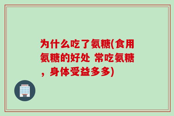 为什么吃了氨糖(食用氨糖的好处 常吃氨糖，身体受益多多)