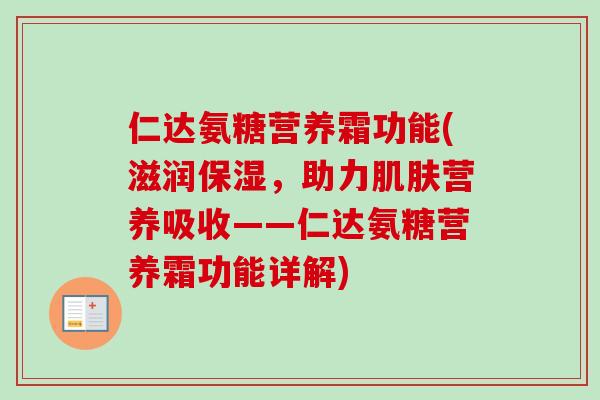仁达氨糖营养霜功能(滋润保湿，助力肌肤营养吸收——仁达氨糖营养霜功能详解)