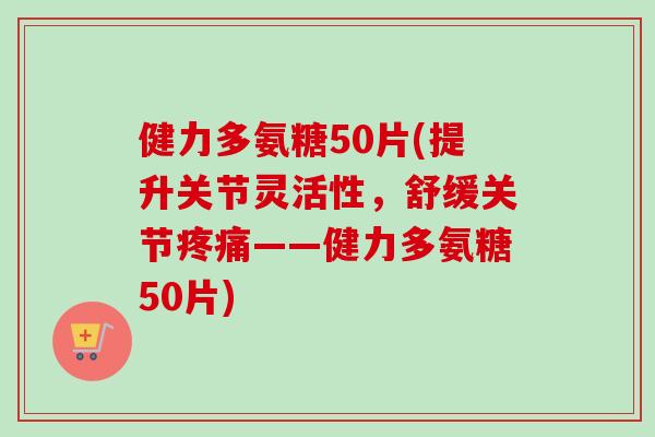 健力多氨糖50片(提升关节灵活性，舒缓关节疼痛——健力多氨糖50片)
