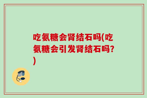 吃氨糖会肾结石吗(吃氨糖会引发肾结石吗？)
