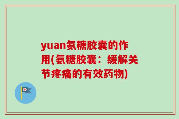 yuan氨糖胶囊的作用(氨糖胶囊：缓解关节疼痛的有效药物)