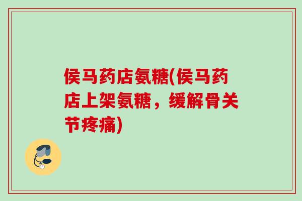 侯马药店氨糖(侯马药店上架氨糖，缓解骨关节疼痛)