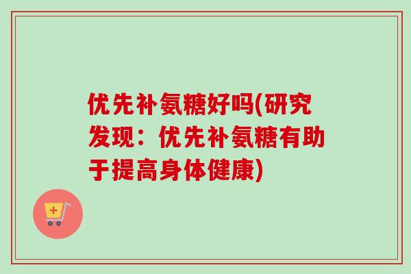优先补氨糖好吗(研究发现：优先补氨糖有助于提高身体健康)