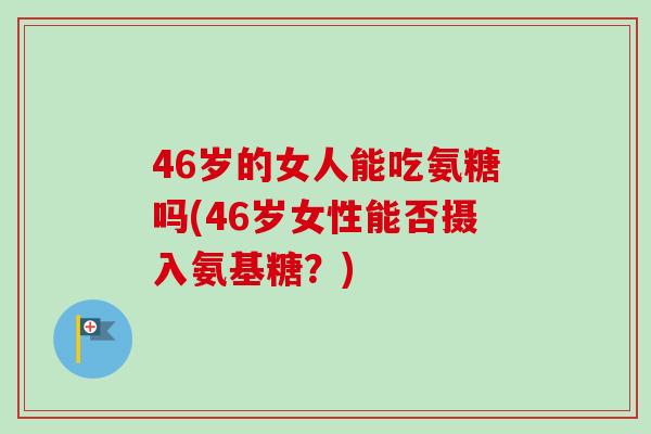 46岁的女人能吃氨糖吗(46岁女性能否摄入氨基糖？)