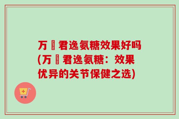万玥君逸氨糖效果好吗(万玥君逸氨糖：效果优异的关节保健之选)