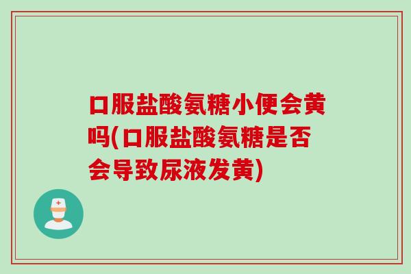 口服盐酸氨糖小便会黄吗(口服盐酸氨糖是否会导致尿液发黄)