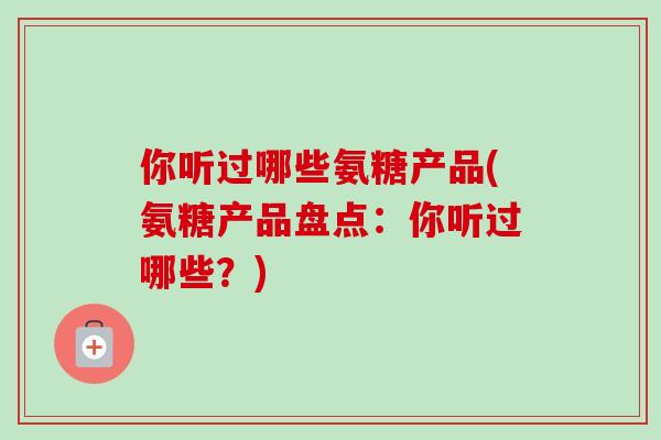 你听过哪些氨糖产品(氨糖产品盘点：你听过哪些？)