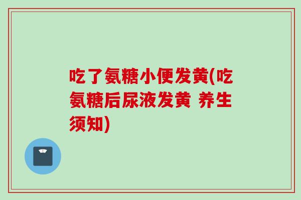 吃了氨糖小便发黄(吃氨糖后尿液发黄 养生须知)