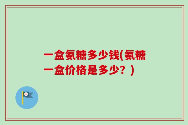 一盒氨糖多少钱(氨糖一盒价格是多少？)