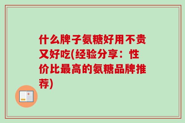 什么牌子氨糖好用不贵又好吃(经验分享:性价比高的氨糖品牌推荐) 什么牌子氨糖好用不贵又好吃(经验分享:性价比高的氨糖品牌推荐)