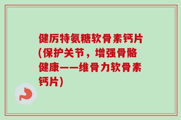 健厉特氨糖软骨素钙片(保护关节，增强骨骼健康——维骨力软骨素钙片)