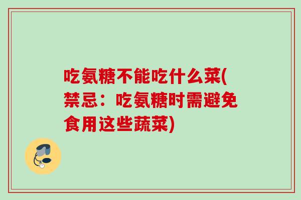 吃氨糖不能吃什么菜(禁忌：吃氨糖时需避免食用这些蔬菜)