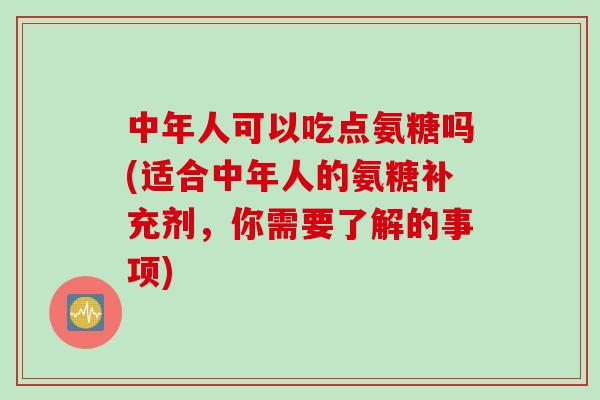 中年人可以吃点氨糖吗(适合中年人的氨糖补充剂，你需要了解的事项)
