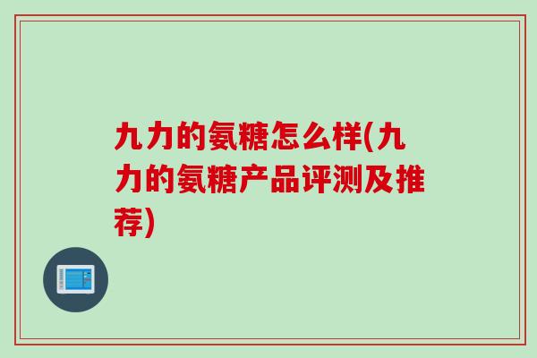 九力的氨糖怎么样(九力的氨糖产品评测及推荐)