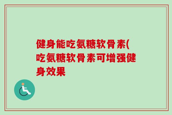 健身能吃氨糖软骨素(吃氨糖软骨素可增强健身效果