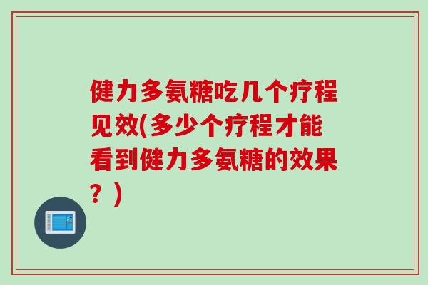 健力多氨糖吃几个疗程见效(多少个疗程才能看到健力多氨糖的效果？)