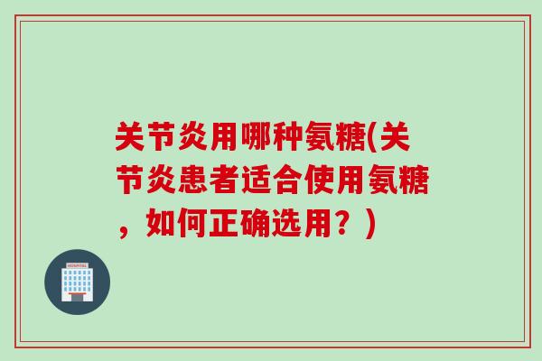 关节炎用哪种氨糖(关节炎患者适合使用氨糖，如何正确选用？)