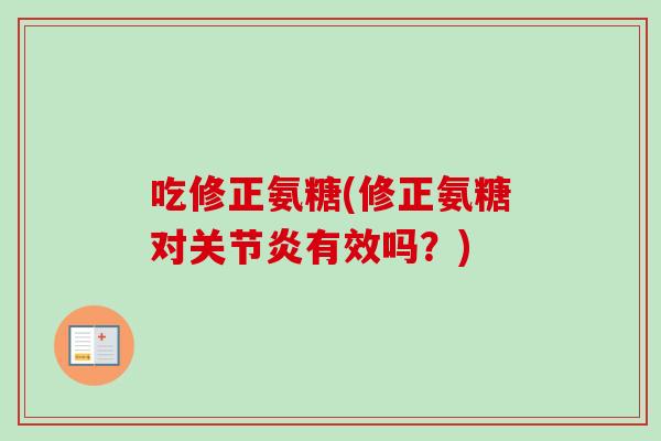 吃修正氨糖(修正氨糖对关节炎有效吗？)